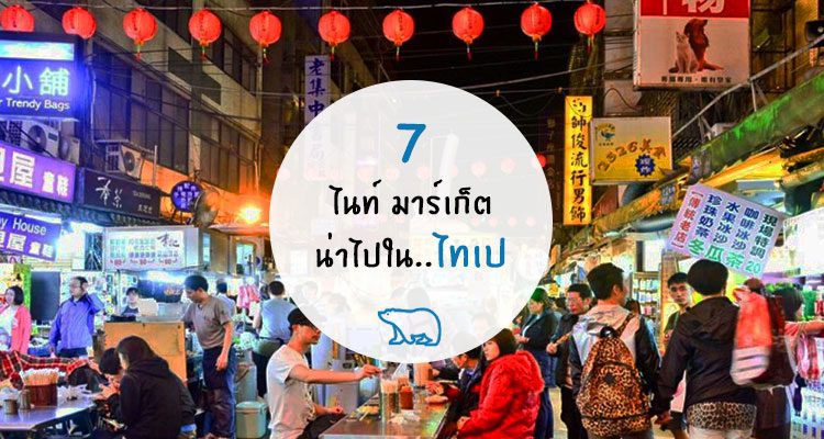 7 ตลาดกลางคืนท้องถิ่นของไทเป ที่คุณอาจจะไม่เคยได้ยินมาก่อน